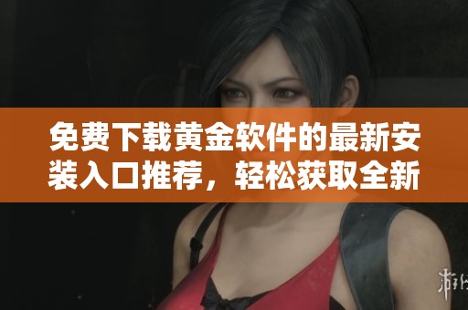 免费下载黄金软件的最新安装入口推荐，轻松获取全新功能体验