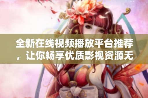 全新在线视频播放平台推荐，让你畅享优质影视资源无限体验