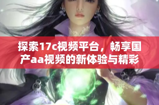 探索17c视频平台，畅享国产aa视频的新体验与精彩内容