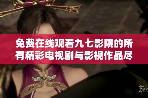 免费在线观看九七影院的所有精彩电视剧与影视作品尽在这里