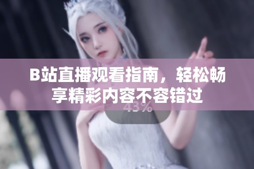 B站直播观看指南，轻松畅享精彩内容不容错过
