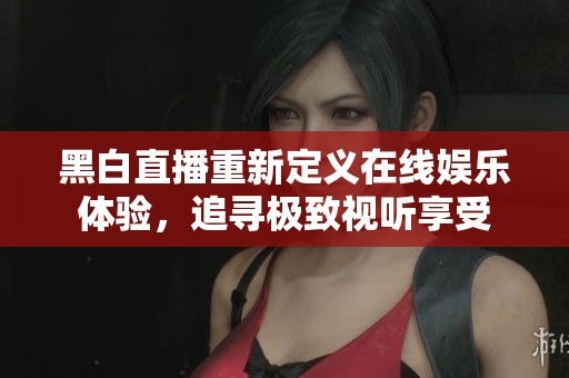 黑白直播重新定义在线娱乐体验，追寻极致视听享受