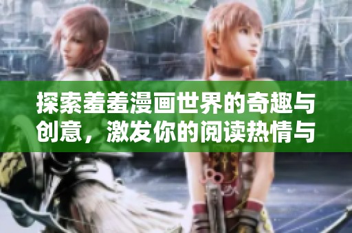 探索羞羞漫画世界的奇趣与创意，激发你的阅读热情与想象力