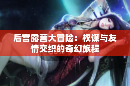 后宫露营大冒险：权谋与友情交织的奇幻旅程