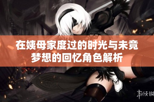 在姨母家度过的时光与未竟梦想的回忆角色解析