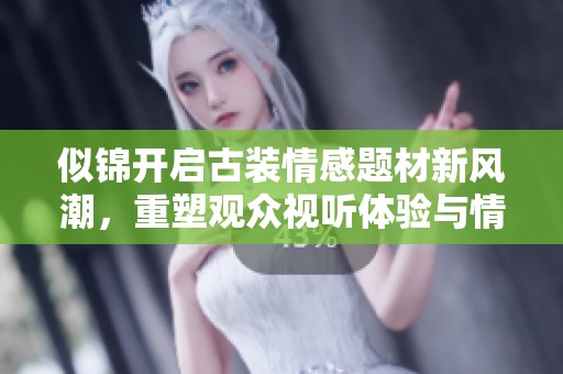 似锦开启古装情感题材新风潮，重塑观众视听体验与情感共鸣