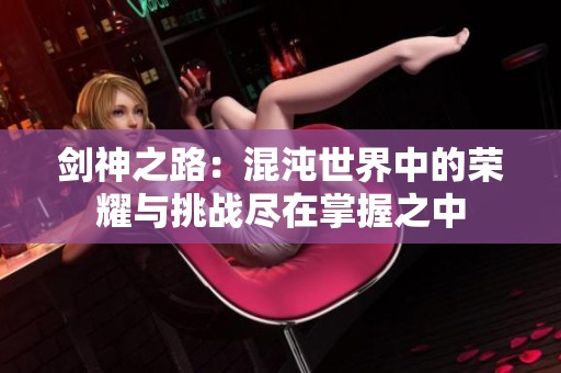 剑神之路：混沌世界中的荣耀与挑战尽在掌握之中