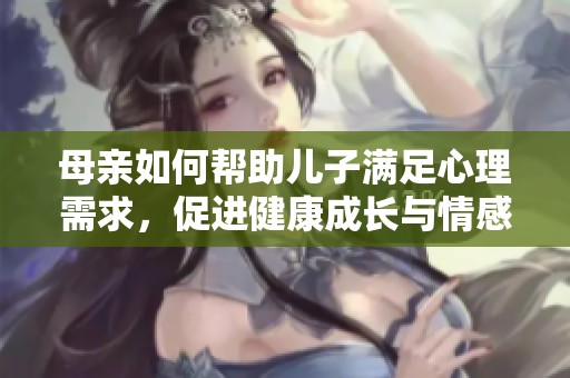 母亲如何帮助儿子满足心理需求，促进健康成长与情感发展