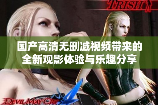国产高清无删减视频带来的全新观影体验与乐趣分享