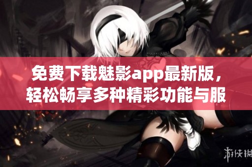 免费下载魅影app最新版，轻松畅享多种精彩功能与服务