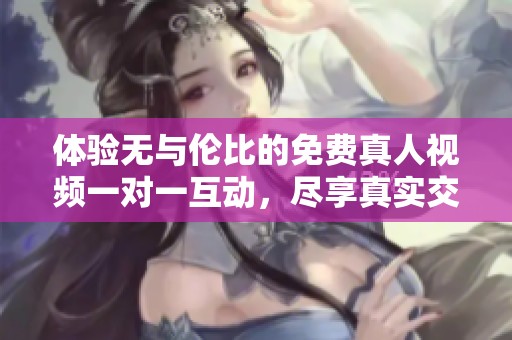 体验无与伦比的免费真人视频一对一互动，尽享真实交流乐趣