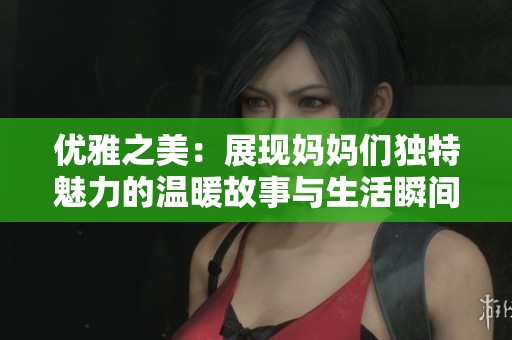 优雅之美：展现妈妈们独特魅力的温暖故事与生活瞬间