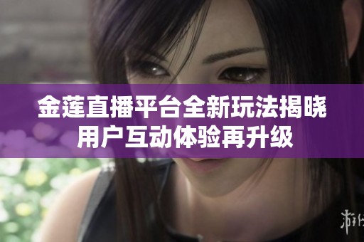 金莲直播平台全新玩法揭晓 用户互动体验再升级