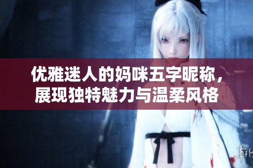 优雅迷人的妈咪五字昵称，展现独特魅力与温柔风格