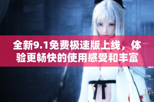 全新9.1免费极速版上线，体验更畅快的使用感受和丰富功能