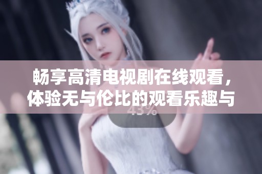 畅享高清电视剧在线观看，体验无与伦比的观看乐趣与便捷