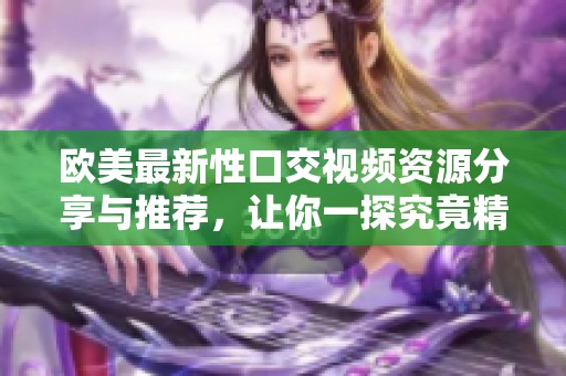 欧美最新性口交视频资源分享与推荐，让你一探究竟精彩内容