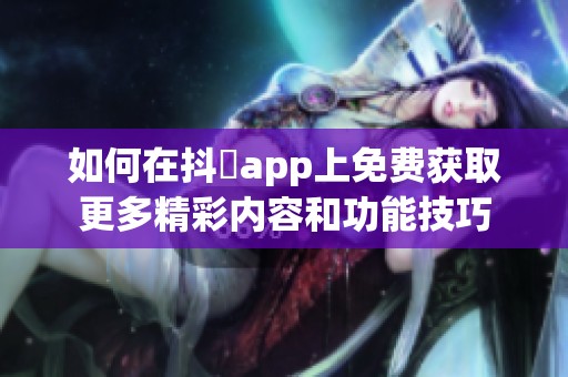 如何在抖抈app上免费获取更多精彩内容和功能技巧