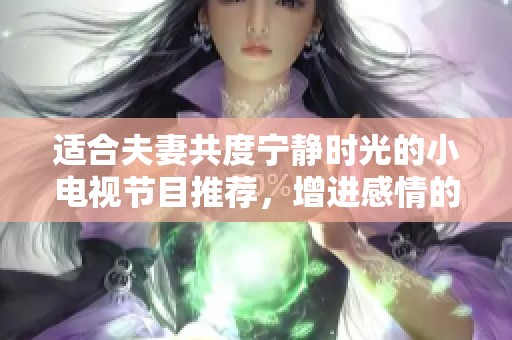 适合夫妻共度宁静时光的小电视节目推荐，增进感情的最佳选择