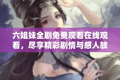 六姐妹全剧免费观看在线观看，尽享精彩剧情与感人故事