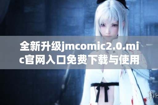 全新升级jmcomic2.0.mic官网入口免费下载与使用指南