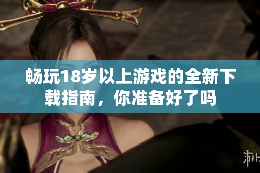 畅玩18岁以上游戏的全新下载指南，你准备好了吗