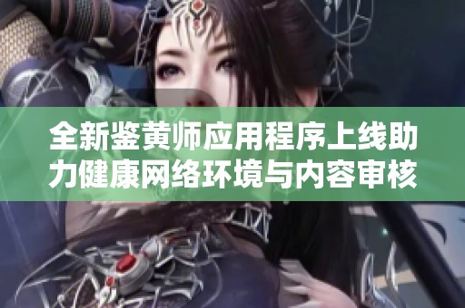 全新鉴黄师应用程序上线助力健康网络环境与内容审核