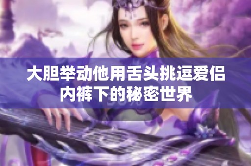 大胆举动他用舌头挑逗爱侣内裤下的秘密世界