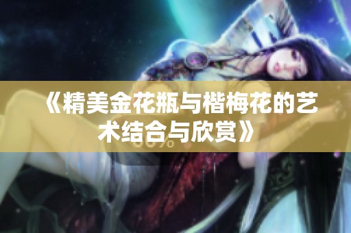 《精美金花瓶与楷梅花的艺术结合与欣赏》