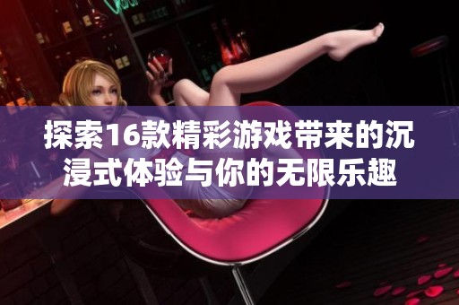 探索16款精彩游戏带来的沉浸式体验与你的无限乐趣