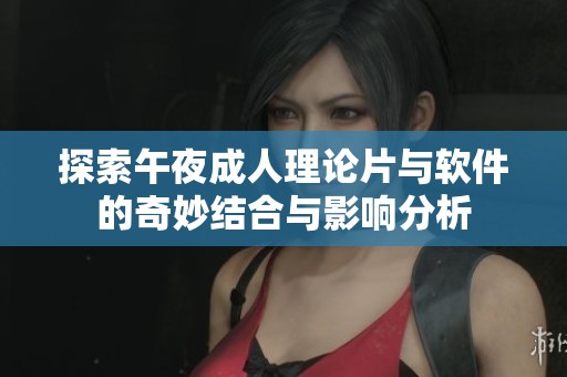 探索午夜成人理论片与软件的奇妙结合与影响分析