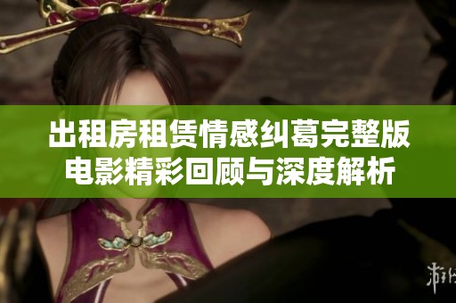 出租房租赁情感纠葛完整版电影精彩回顾与深度解析