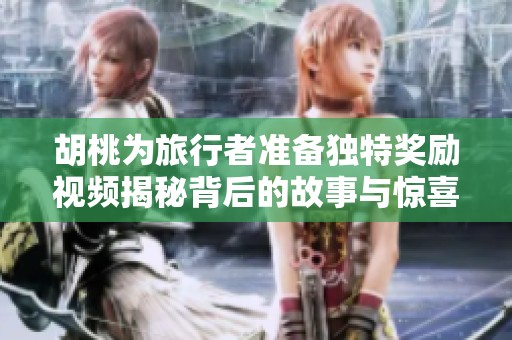 胡桃为旅行者准备独特奖励视频揭秘背后的故事与惊喜内容