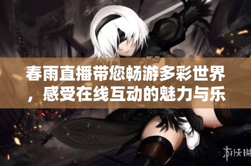 春雨直播带您畅游多彩世界，感受在线互动的魅力与乐趣