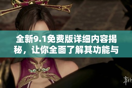 全新9.1免费版详细内容揭秘，让你全面了解其功能与优势