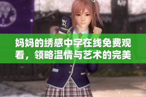 妈妈的绣感中字在线免费观看，领略温情与艺术的完美结合