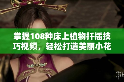 掌握108种床上植物扦插技巧视频，轻松打造美丽小花园