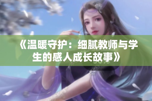 《温暖守护：细腻教师与学生的感人成长故事》