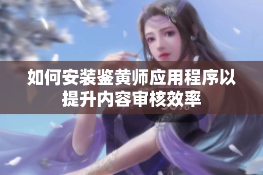 如何安装鉴黄师应用程序以提升内容审核效率