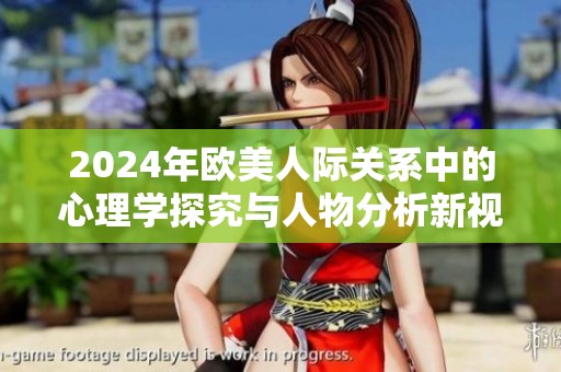 2024年欧美人际关系中的心理学探究与人物分析新视角