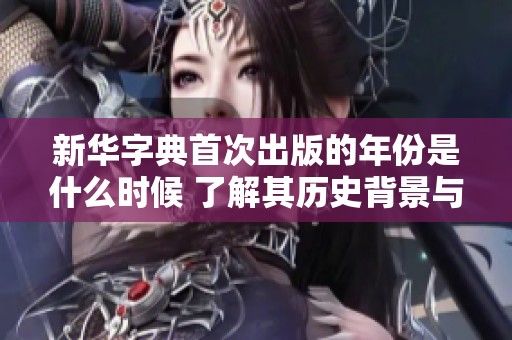 新华字典首次出版的年份是什么时候 了解其历史背景与影响