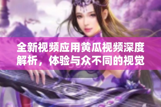 全新视频应用黄瓜视频深度解析，体验与众不同的视觉盛宴