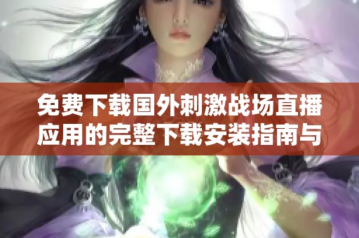 免费下载国外刺激战场直播应用的完整下载安装指南与技巧分享