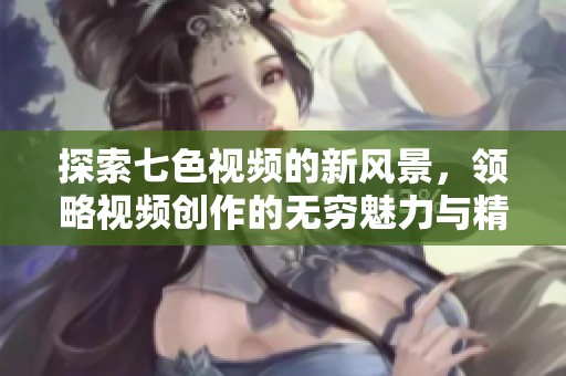 探索七色视频的新风景，领略视频创作的无穷魅力与精彩内容