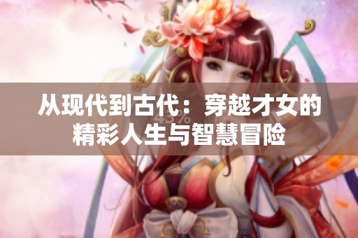 从现代到古代：穿越才女的精彩人生与智慧冒险