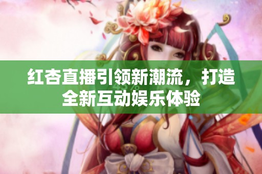 红杏直播引领新潮流，打造全新互动娱乐体验
