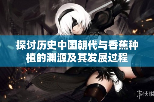 探讨历史中国朝代与香蕉种植的渊源及其发展过程