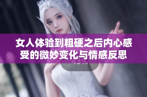女人体验到粗硬之后内心感受的微妙变化与情感反思