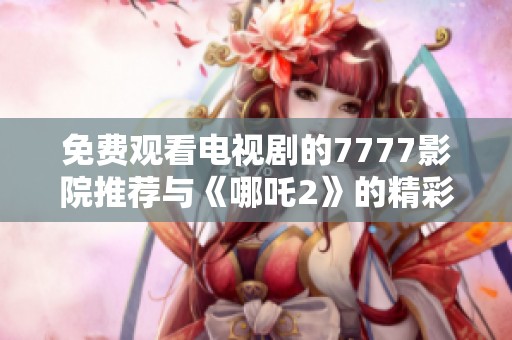 免费观看电视剧的7777影院推荐与《哪吒2》的精彩影评分享