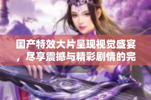 国产特效大片呈现视觉盛宴，尽享震撼与精彩剧情的完美结合